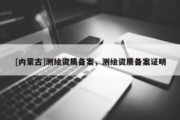 [内蒙古]测绘资质备案，测绘资质备案证明