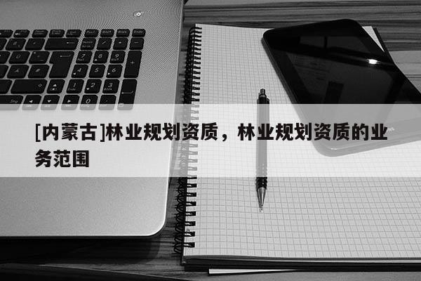 [内蒙古]林业规划资质，林业规划资质的业务范围