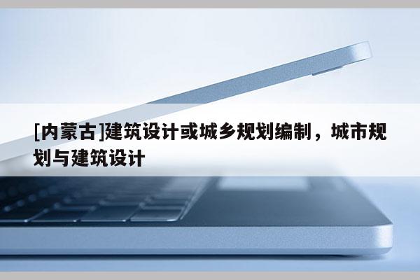 [内蒙古]建筑设计或城乡规划编制，城市规划与建筑设计