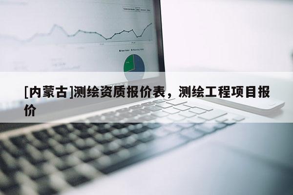 [内蒙古]测绘资质报价表，测绘工程项目报价