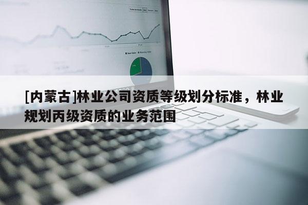 [内蒙古]林业公司资质等级划分标准，林业规划丙级资质的业务范围