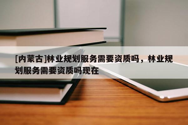 [内蒙古]林业规划服务需要资质吗，林业规划服务需要资质吗现在