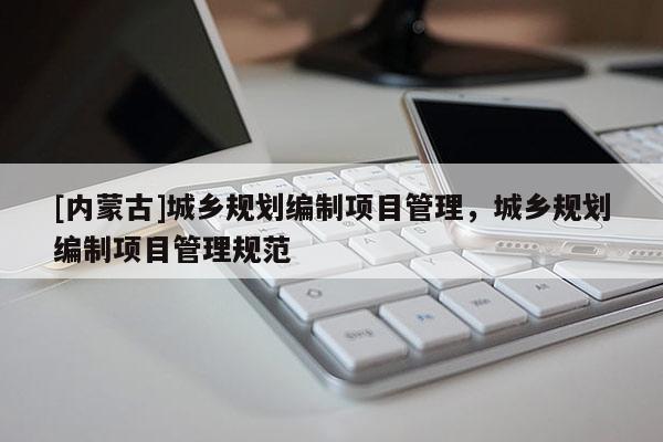 [内蒙古]城乡规划编制项目管理，城乡规划编制项目管理规范