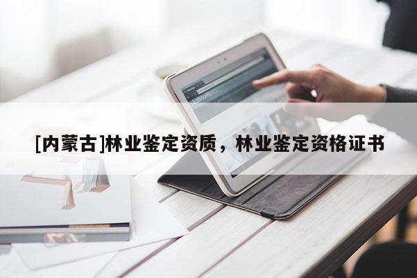 [内蒙古]林业鉴定资质，林业鉴定资格证书