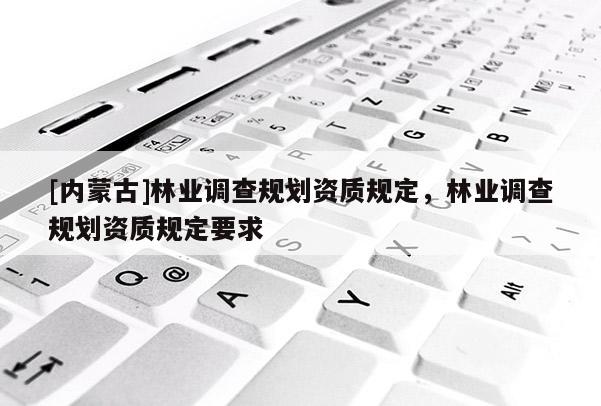 [内蒙古]林业调查规划资质规定，林业调查规划资质规定要求