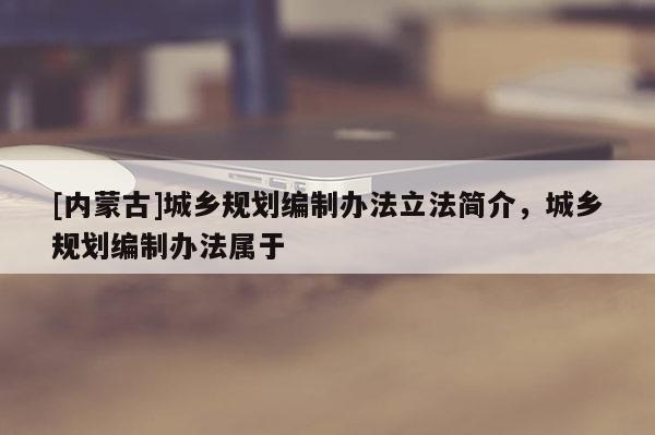 [内蒙古]城乡规划编制办法立法简介，城乡规划编制办法属于