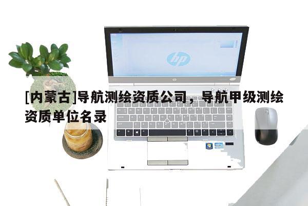 [内蒙古]导航测绘资质公司，导航甲级测绘资质单位名录