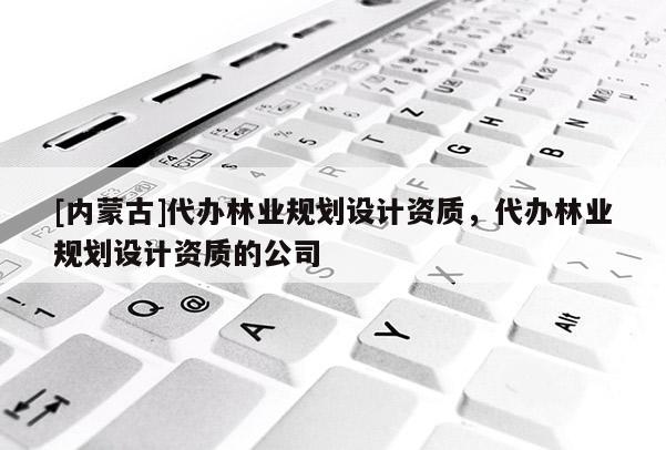 [内蒙古]代办林业规划设计资质，代办林业规划设计资质的公司