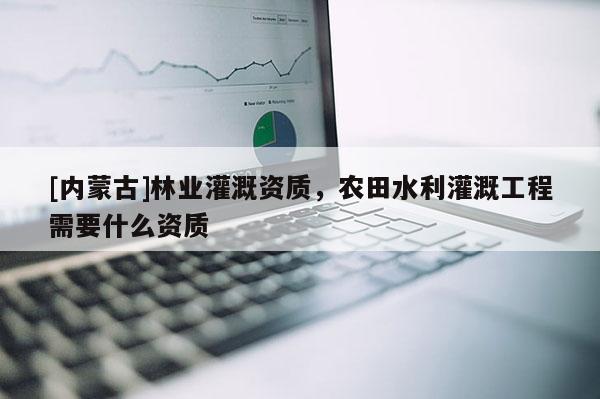 [内蒙古]林业灌溉资质，农田水利灌溉工程需要什么资质