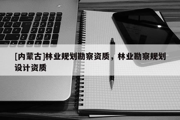 [内蒙古]林业规划勘察资质，林业勘察规划设计资质