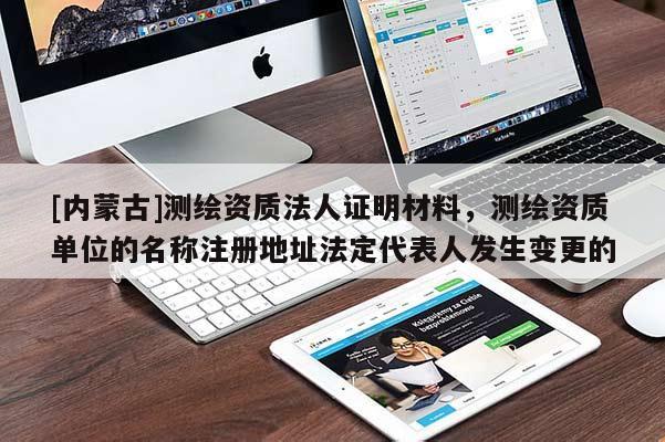 [内蒙古]测绘资质法人证明材料，测绘资质单位的名称注册地址法定代表人发生变更的