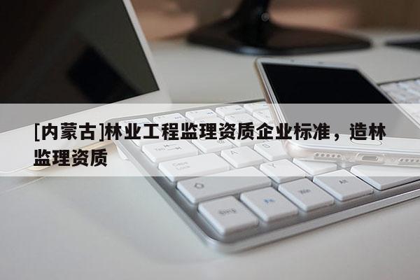 [内蒙古]林业工程监理资质企业标准，造林监理资质