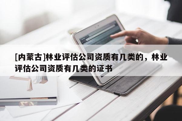 [内蒙古]林业评估公司资质有几类的，林业评估公司资质有几类的证书