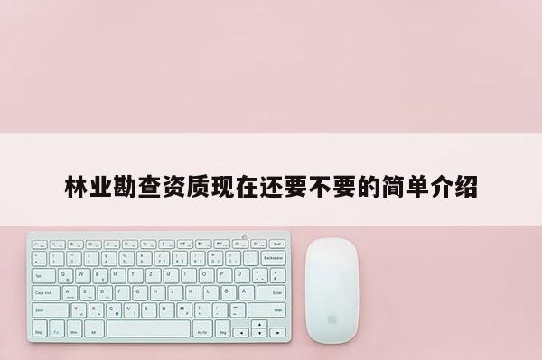 林业勘查资质现在还要不要的简单介绍