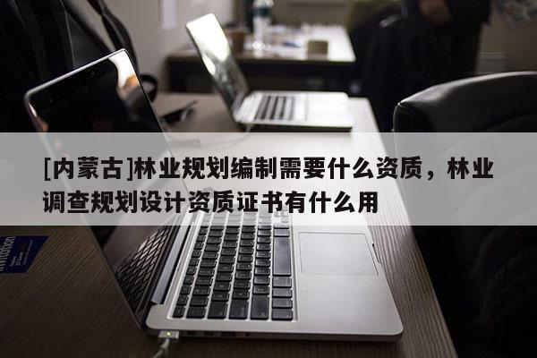 [内蒙古]林业规划编制需要什么资质，林业调查规划设计资质证书有什么用