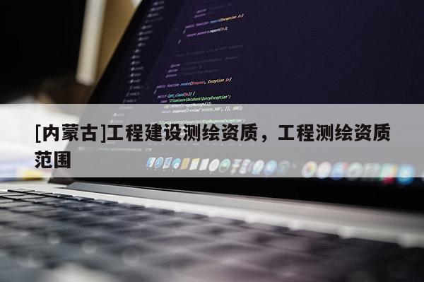 [内蒙古]工程建设测绘资质，工程测绘资质范围