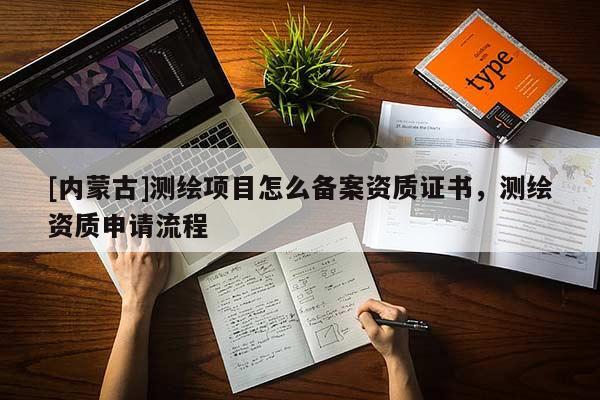 [内蒙古]测绘项目怎么备案资质证书，测绘资质申请流程