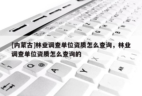 [内蒙古]林业调查单位资质怎么查询，林业调查单位资质怎么查询的