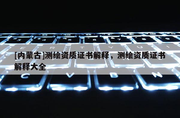 [内蒙古]测绘资质证书解释，测绘资质证书解释大全