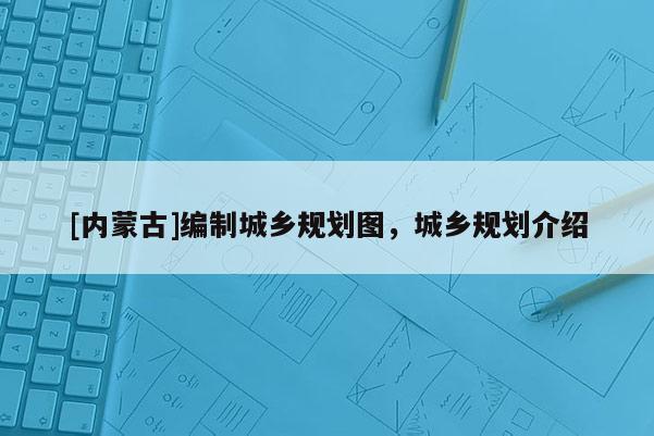 [内蒙古]编制城乡规划图，城乡规划介绍