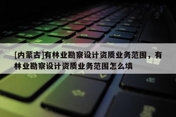 [内蒙古]有林业勘察设计资质业务范围，有林业勘察设计资质业务范围怎么填