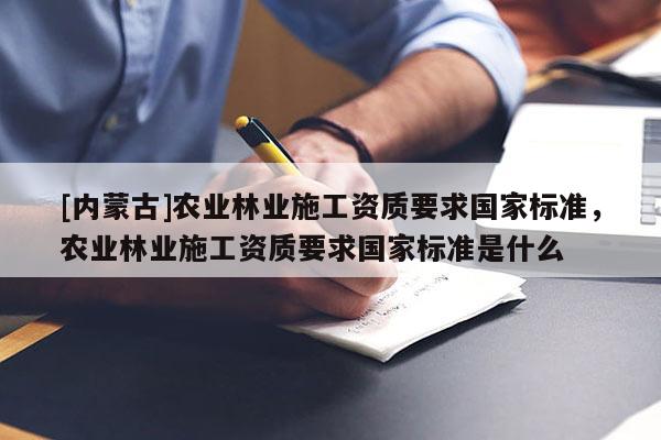[内蒙古]农业林业施工资质要求国家标准，农业林业施工资质要求国家标准是什么