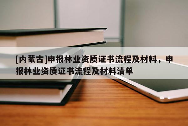 [内蒙古]申报林业资质证书流程及材料，申报林业资质证书流程及材料清单
