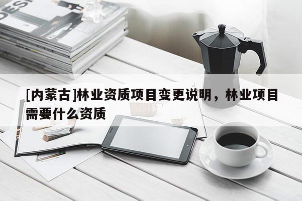 [内蒙古]林业资质项目变更说明，林业项目需要什么资质