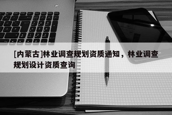 [内蒙古]林业调查规划资质通知，林业调查规划设计资质查询