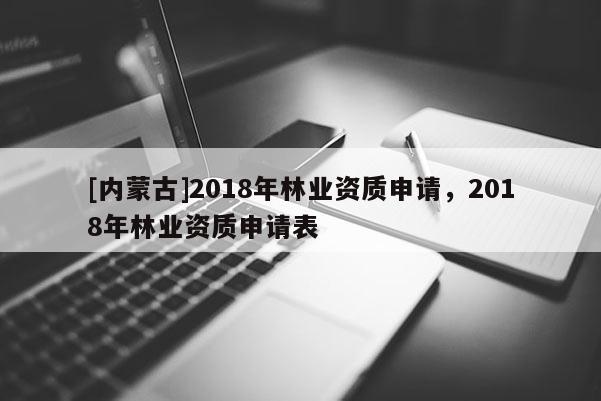 [内蒙古]2018年林业资质申请，2018年林业资质申请表