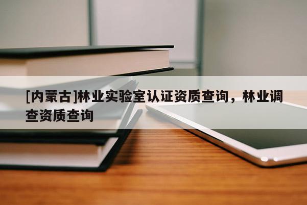 [内蒙古]林业实验室认证资质查询，林业调查资质查询