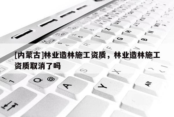 [内蒙古]林业造林施工资质，林业造林施工资质取消了吗
