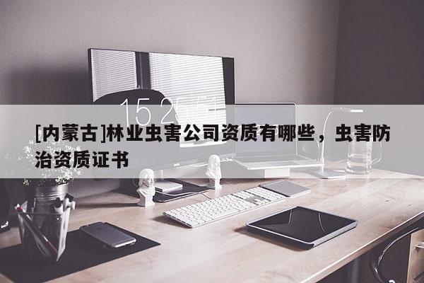 [内蒙古]林业虫害公司资质有哪些，虫害防治资质证书