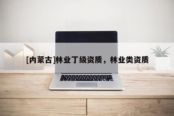 [内蒙古]林业丁级资质，林业类资质