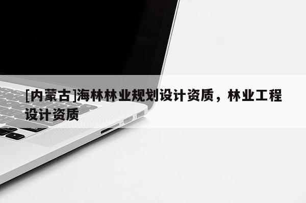 [内蒙古]海林林业规划设计资质，林业工程设计资质