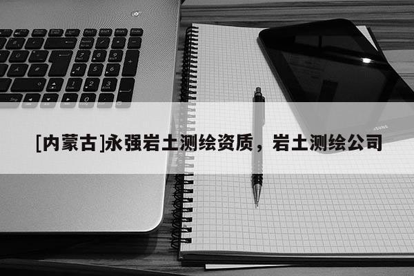 [内蒙古]永强岩土测绘资质，岩土测绘公司