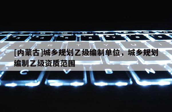 [内蒙古]城乡规划乙级编制单位，城乡规划编制乙级资质范围