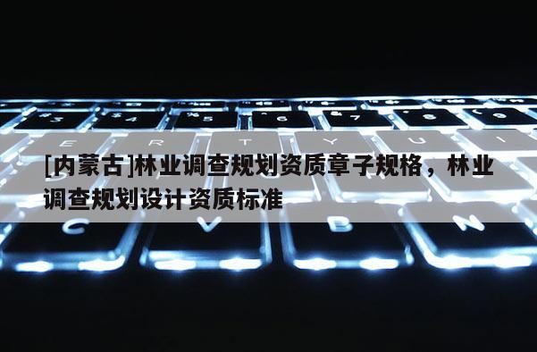 [内蒙古]林业调查规划资质章子规格，林业调查规划设计资质标准