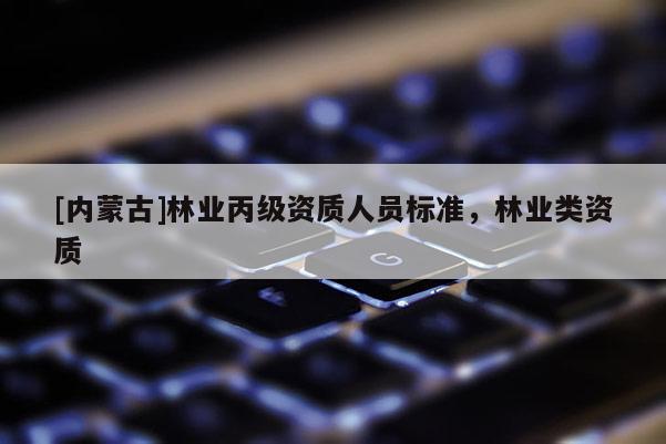 [内蒙古]林业丙级资质人员标准，林业类资质