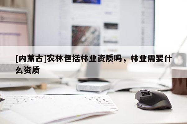 [内蒙古]农林包括林业资质吗，林业需要什么资质