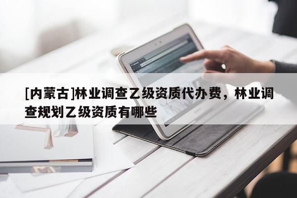 [内蒙古]林业调查乙级资质代办费，林业调查规划乙级资质有哪些