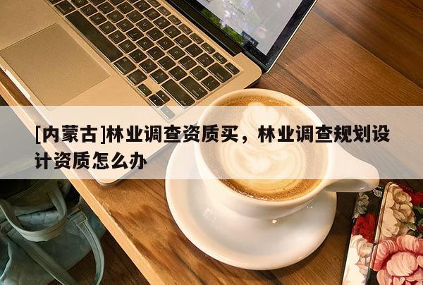 [内蒙古]林业调查资质买，林业调查规划设计资质怎么办