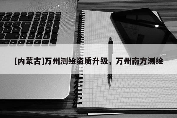[内蒙古]万州测绘资质升级，万州南方测绘