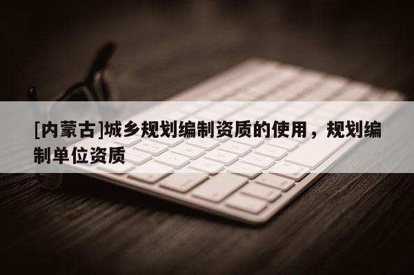 [内蒙古]城乡规划编制资质的使用，规划编制单位资质