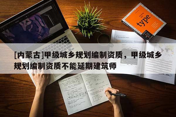 [内蒙古]甲级城乡规划编制资质，甲级城乡规划编制资质不能延期建筑师