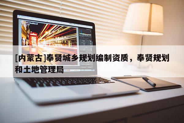 [内蒙古]奉贤城乡规划编制资质，奉贤规划和土地管理局