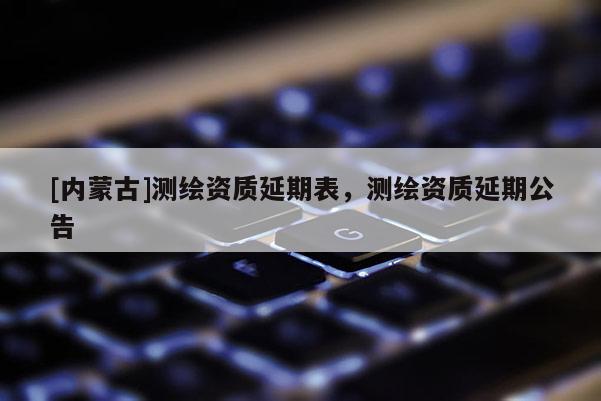 [内蒙古]测绘资质延期表，测绘资质延期公告