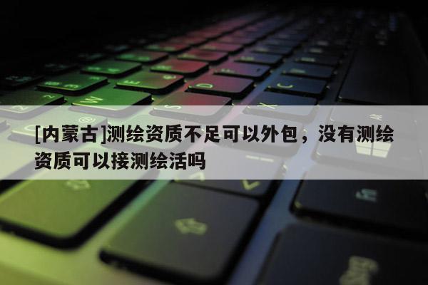 [内蒙古]测绘资质不足可以外包，没有测绘资质可以接测绘活吗
