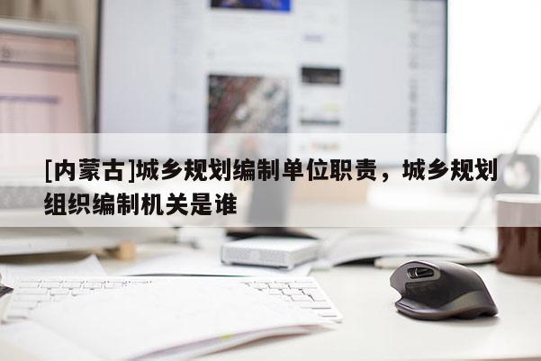 [内蒙古]城乡规划编制单位职责，城乡规划组织编制机关是谁