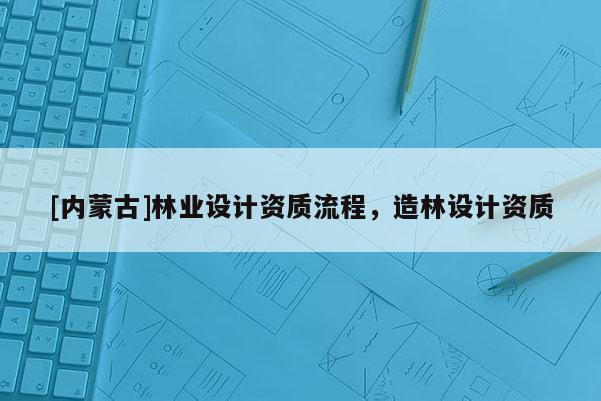 [内蒙古]林业设计资质流程，造林设计资质